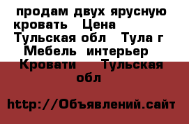 продам двух ярусную кровать › Цена ­ 15 000 - Тульская обл., Тула г. Мебель, интерьер » Кровати   . Тульская обл.